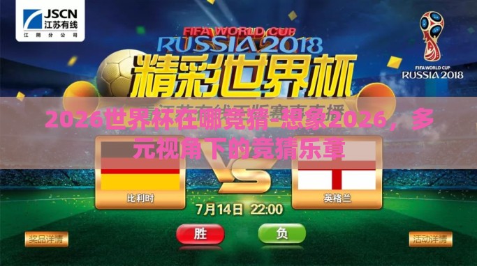 2026世界杯在哪竞猜-想象2026,多元视角下的竞猜乐章 2026世界杯在哪竞猜-想象2026,多元视角下的竞猜乐章