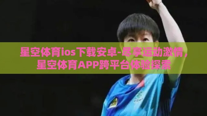 星空体育ios下载安卓-尽享运动激情,星空体育APP跨平台体验探索 星空体育ios下载安卓-尽享运动激情,星空体育APP跨平台体验探索