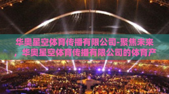 华奥星空体育传播有限公司-聚焦未来，华奥星空体育传播有限公司的体育产业创新之路