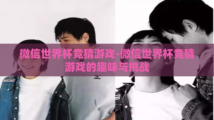 微信世界杯竞猜游戏-微信世界杯竞猜游戏的趣味与挑战 微信世界杯竞猜游戏-微信世界杯竞猜游戏的趣味与挑战