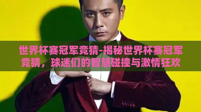 世界杯赛冠军竞猜-揭秘世界杯赛冠军竞猜,球迷们的智慧碰撞与激情狂欢 世界杯赛冠军竞猜-揭秘世界杯赛冠军竞猜,球迷们的智慧碰撞与激情狂欢
