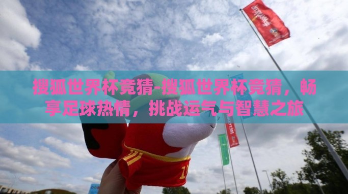 搜狐世界杯竞猜-搜狐世界杯竞猜,畅享足球热情,挑战运气与智慧之旅 搜狐世界杯竞猜-搜狐世界杯竞猜,畅享足球热情,挑战运气与智慧之旅