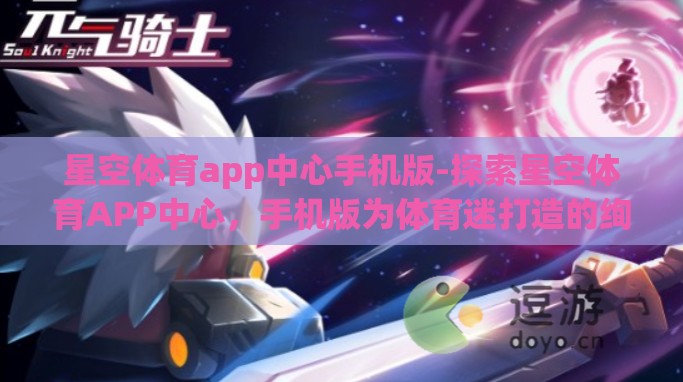 星空体育app中心手机版-探索星空体育APP中心,手机版为体育迷打造的绚丽体育世界 星空体育app中心手机版-探索星空体育APP中心,手机版为体育迷打造的绚丽体育世界