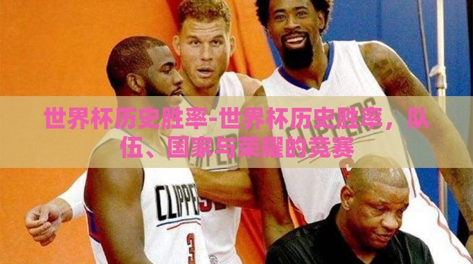 世界杯历史胜率-世界杯历史胜率,队伍、国家与荣耀的竞赛 世界杯历史胜率-世界杯历史胜率,队伍、国家与荣耀的竞赛