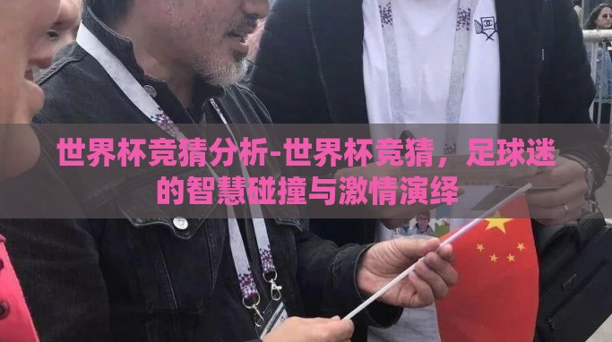 世界杯竞猜分析-世界杯竞猜,足球迷的智慧碰撞与激情演绎 世界杯竞猜分析-世界杯竞猜,足球迷的智慧碰撞与激情演绎