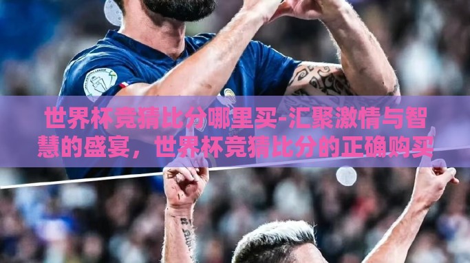 世界杯竞猜比分哪里买-汇聚激情与智慧的盛宴,世界杯竞猜比分的正确购买指南 世界杯竞猜比分哪里买-汇聚激情与智慧的盛宴,世界杯竞猜比分的正确购买指南
