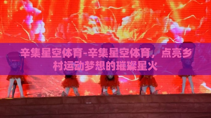 辛集星空体育-辛集星空体育,点亮乡村运动梦想的璀璨星火 辛集星空体育-辛集星空体育,点亮乡村运动梦想的璀璨星火