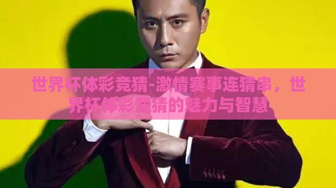 世界杯体彩竞猜-激情赛事连猜串,世界杯体彩竞猜的魅力与智慧 世界杯体彩竞猜-激情赛事连猜串,世界杯体彩竞猜的魅力与智慧