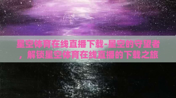 星空体育在线直播下载-星空的守望者,解锁星空体育在线直播的下载之旅 星空体育在线直播下载-星空的守望者,解锁星空体育在线直播的下载之旅