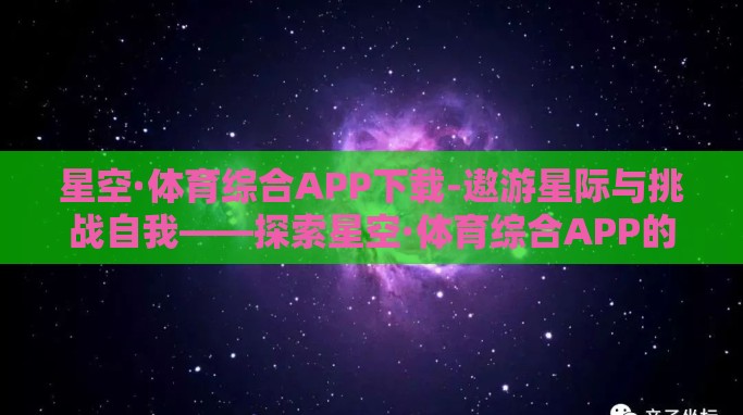 星空·体育综合APP下载-遨游星际与挑战自我——探索星空·体育综合APP的双重魅力