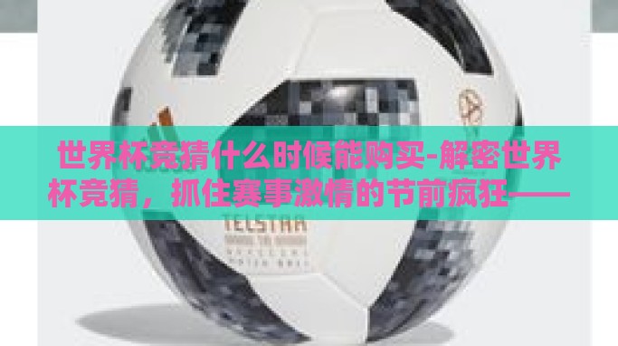 世界杯竞猜什么时候能购买-解密世界杯竞猜,抓住赛事激情的节前疯狂——2023年世界杯竞猜票购买指南 世界杯竞猜什么时候能购买-解密世界杯竞猜,抓住赛事激情的节前疯狂——2023年世界杯竞猜票购买指南