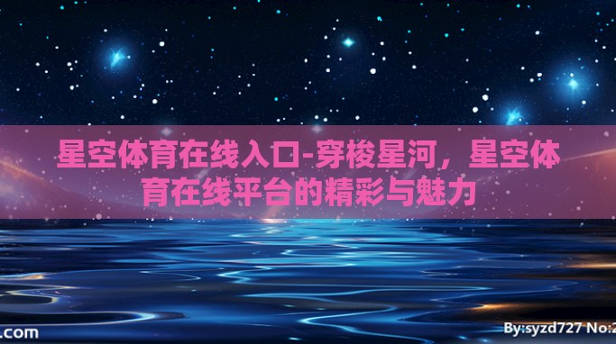 星空体育在线入口-穿梭星河,星空体育在线平台的精彩与魅力 星空体育在线入口-穿梭星河,星空体育在线平台的精彩与魅力