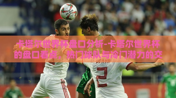卡塔尔世界杯盘口分析-卡塔尔世界杯的盘口看点,热门球队与冷门潜力的交响曲 卡塔尔世界杯盘口分析-卡塔尔世界杯的盘口看点,热门球队与冷门潜力的交响曲