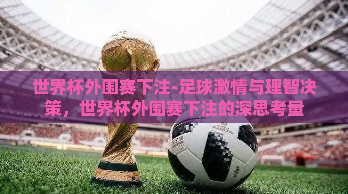 世界杯外围赛下注-足球激情与理智决策,世界杯外围赛下注的深思考量 世界杯外围赛下注-足球激情与理智决策,世界杯外围赛下注的深思考量