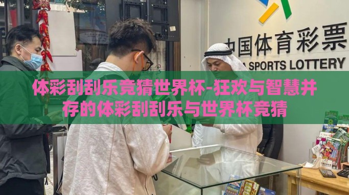 体彩刮刮乐竞猜世界杯-狂欢与智慧并存的体彩刮刮乐与世界杯竞猜 体彩刮刮乐竞猜世界杯-狂欢与智慧并存的体彩刮刮乐与世界杯竞猜