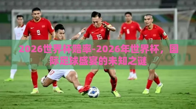 2026世界杯赔率-2026年世界杯,国际足球盛宴的未知之谜 2026世界杯赔率-2026年世界杯,国际足球盛宴的未知之谜
