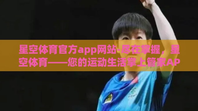 星空体育官方app网站-尽在掌握,星空体育——您的运动生活掌上管家APP 星空体育官方app网站-尽在掌握,星空体育——您的运动生活掌上管家APP