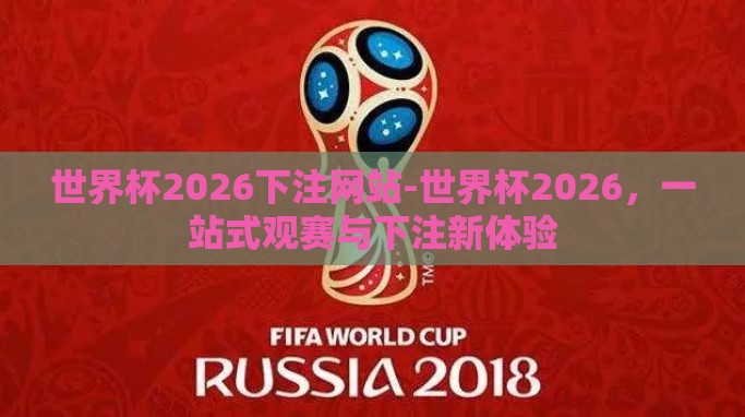 世界杯2026下注网站-世界杯2026,一站式观赛与下注新体验 世界杯2026下注网站-世界杯2026,一站式观赛与下注新体验