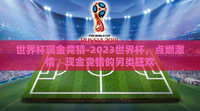 世界杯现金竞猜-2023世界杯,点燃激情,现金竞猜的另类狂欢 世界杯现金竞猜-2023世界杯,点燃激情,现金竞猜的另类狂欢