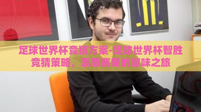 足球世界杯竞猜方案-足球世界杯智胜竞猜策略,洞悉赛果的趣味之旅 足球世界杯竞猜方案-足球世界杯智胜竞猜策略,洞悉赛果的趣味之旅