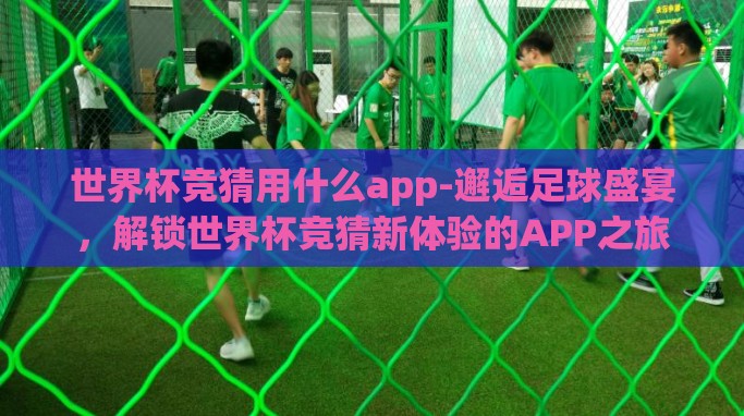 世界杯竞猜用什么app-邂逅足球盛宴,解锁世界杯竞猜新体验的APP之旅 世界杯竞猜用什么app-邂逅足球盛宴,解锁世界杯竞猜新体验的APP之旅