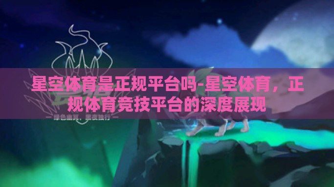 星空体育是正规平台吗-星空体育,正规体育竞技平台的深度展现 星空体育是正规平台吗-星空体育,正规体育竞技平台的深度展现