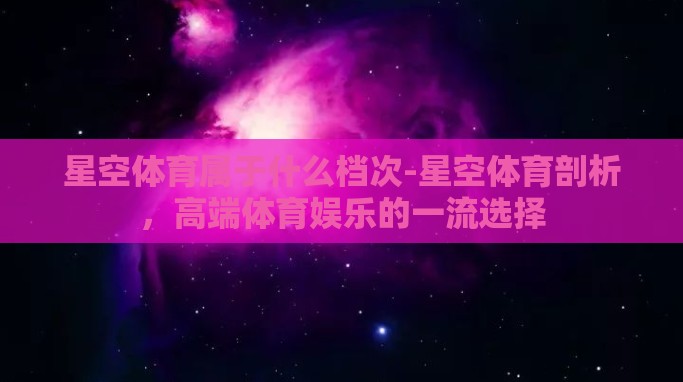 星空体育属于什么档次-星空体育剖析,高端体育娱乐的一流选择 星空体育属于什么档次-星空体育剖析,高端体育娱乐的一流选择