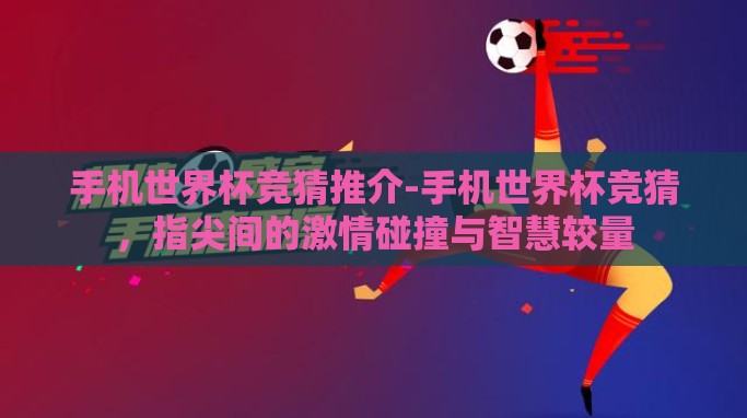 手机世界杯竞猜推介-手机世界杯竞猜，指尖间的激情碰撞与智慧较量