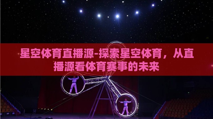 星空体育直播源-探索星空体育,从直播源看体育赛事的未来 星空体育直播源-探索星空体育,从直播源看体育赛事的未来