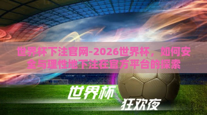 世界杯下注官网-2026世界杯,如何安全与理性地下注在官方平台的探索 世界杯下注官网-2026世界杯,如何安全与理性地下注在官方平台的探索