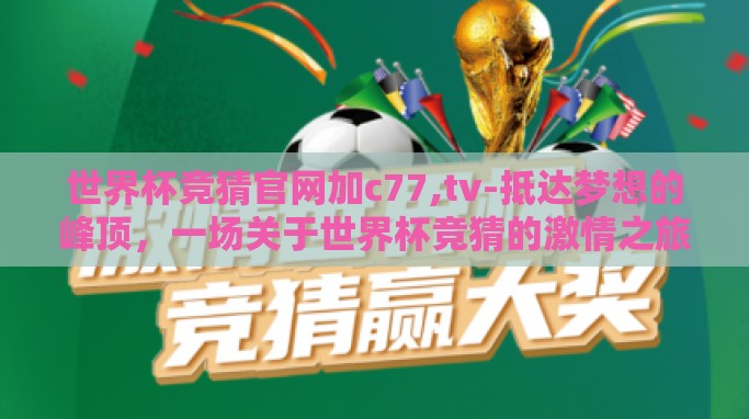 世界杯竞猜官网加c77,tv-抵达梦想的峰顶,一场关于世界杯竞猜的激情之旅 世界杯竞猜官网加c77,tv-抵达梦想的峰顶,一场关于世界杯竞猜的激情之旅