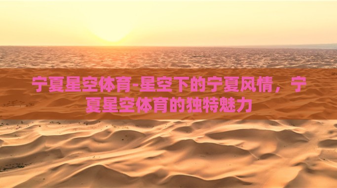 宁夏星空体育-星空下的宁夏风情,宁夏星空体育的独特魅力 宁夏星空体育-星空下的宁夏风情,宁夏星空体育的独特魅力
