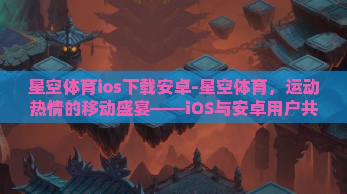星空体育ios下载安卓-星空体育,运动热情的移动盛宴——iOS与安卓用户共赏 星空体育ios下载安卓-星空体育,运动热情的移动盛宴——iOS与安卓用户共赏
