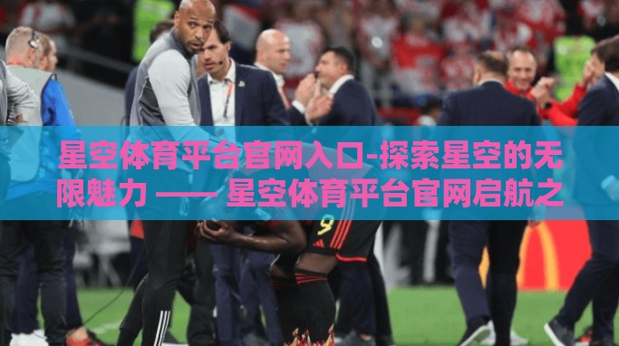 星空体育平台官网入口-探索星空的无限魅力 —— 星空体育平台官网启航之旅 星空体育平台官网入口-探索星空的无限魅力 —— 星空体育平台官网启航之旅