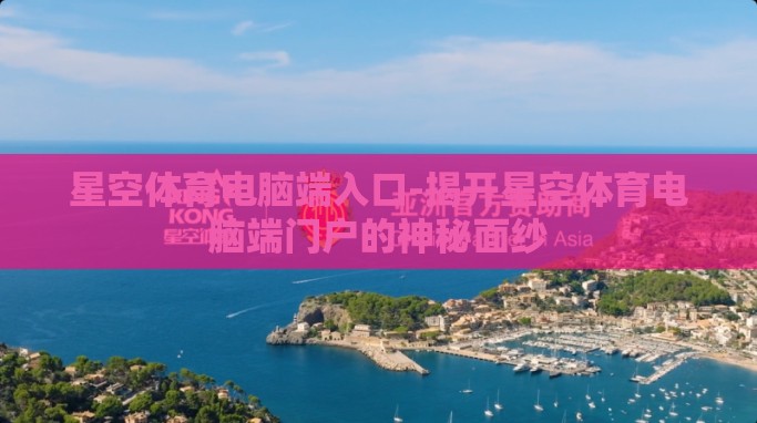 星空体育电脑端入口-揭开星空体育电脑端门户的神秘面纱 星空体育电脑端入口-揭开星空体育电脑端门户的神秘面纱