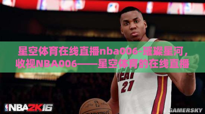 星空体育在线直播nba006-璀璨星河，收视NBA006——星空体育的在线直播之旅