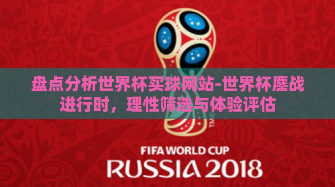 盘点分析世界杯买球网站-世界杯鏖战进行时,理性筛选与体验评估 盘点分析世界杯买球网站-世界杯鏖战进行时,理性筛选与体验评估