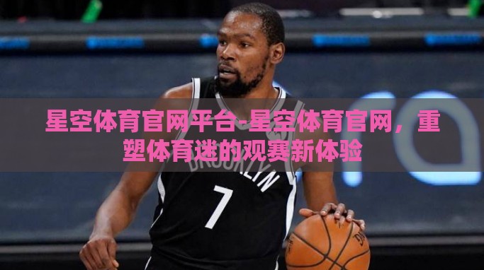 星空体育官网平台-星空体育官网,重塑体育迷的观赛新体验 星空体育官网平台-星空体育官网,重塑体育迷的观赛新体验