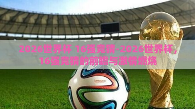 2026世界杯 16强竞猜-2026世界杯,16强竞猜的前瞻与激情燃烧 2026世界杯 16强竞猜-2026世界杯,16强竞猜的前瞻与激情燃烧
