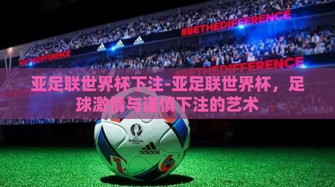 亚足联世界杯下注-亚足联世界杯,足球激情与谨慎下注的艺术 亚足联世界杯下注-亚足联世界杯,足球激情与谨慎下注的艺术