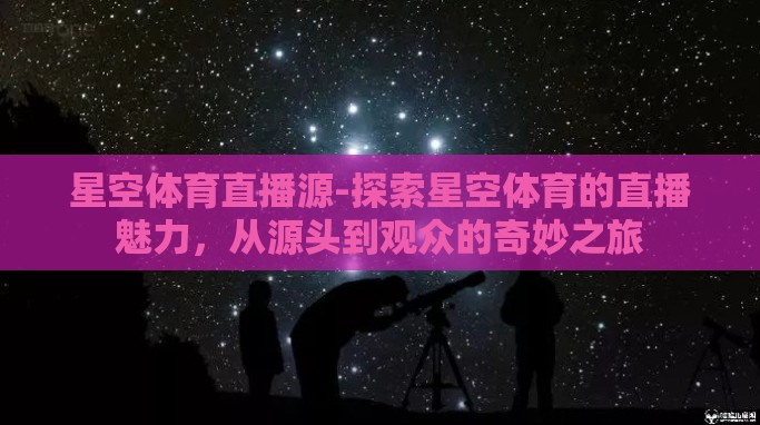 星空体育直播源-探索星空体育的直播魅力，从源头到观众的奇妙之旅