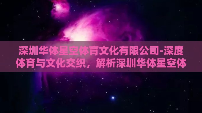 深圳华体星空体育文化有限公司-深度体育与文化交织,解析深圳华体星空体育文化有限公司的多元化发展路径 深圳华体星空体育文化有限公司-深度体育与文化交织,解析深圳华体星空体育文化有限公司的多元化发展路径