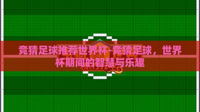 竞猜足球推荐世界杯-竞猜足球,世界杯期间的智慧与乐趣 竞猜足球推荐世界杯-竞猜足球,世界杯期间的智慧与乐趣