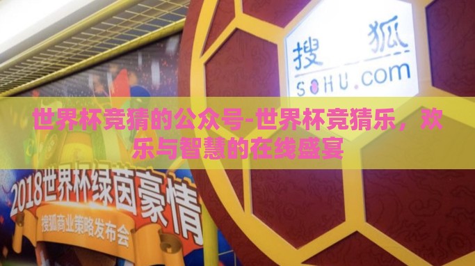 世界杯竞猜的公众号-世界杯竞猜乐,欢乐与智慧的在线盛宴 世界杯竞猜的公众号-世界杯竞猜乐,欢乐与智慧的在线盛宴