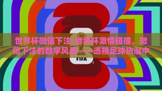 世界杯微信下注-世界杯激情碰撞，微信下注的数字风暴——透视足球热潮中的新兴娱乐现象