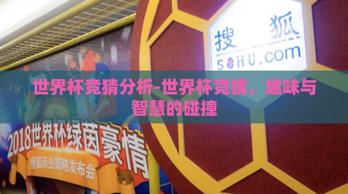 世界杯竞猜分析-世界杯竞猜,趣味与智慧的碰撞 世界杯竞猜分析-世界杯竞猜,趣味与智慧的碰撞