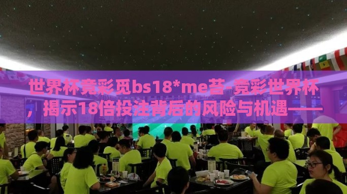 世界杯竞彩觅bs18*me苔-竞彩世界杯,揭示18倍投注背后的风险与机遇——探索理性参与的踢球之道 世界杯竞彩觅bs18*me苔-竞彩世界杯,揭示18倍投注背后的风险与机遇——探索理性参与的踢球之道