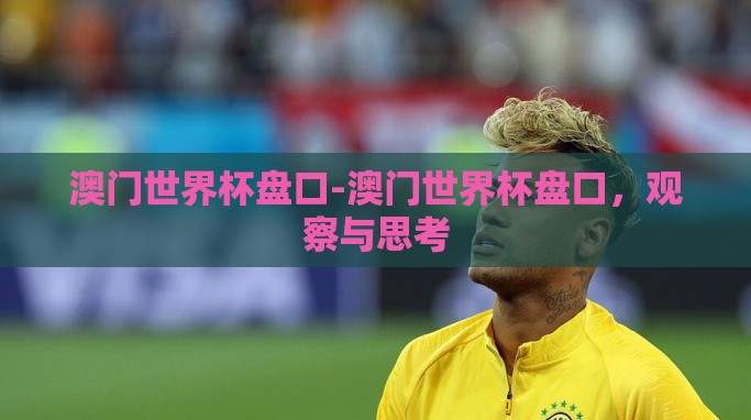 澳门世界杯盘口-澳门世界杯盘口,观察与思考 澳门世界杯盘口-澳门世界杯盘口,观察与思考