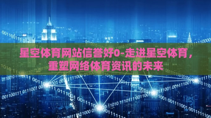 星空体育网站信誉好0-走进星空体育,重塑网络体育资讯的未来 星空体育网站信誉好0-走进星空体育,重塑网络体育资讯的未来