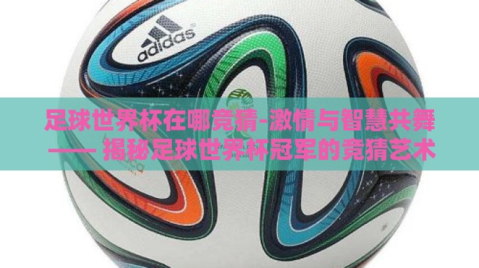 足球世界杯在哪竞猜-激情与智慧共舞 —— 揭秘足球世界杯冠军的竞猜艺术 足球世界杯在哪竞猜-激情与智慧共舞 —— 揭秘足球世界杯冠军的竞猜艺术